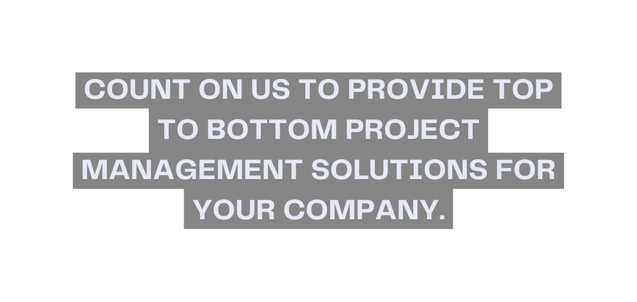 Count on us to provide top to bottom project management solutions for your company